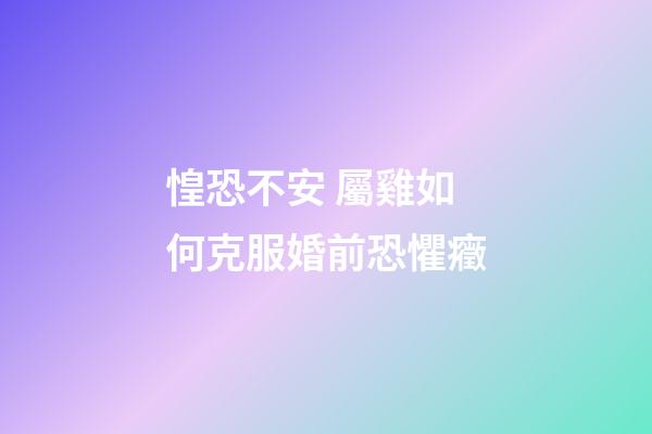 惶恐不安 屬雞如何克服婚前恐懼癥